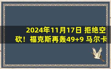 2024年11月17日 拒绝空砍！福克斯再轰49+9 马尔卡宁25+5 国王力克爵士